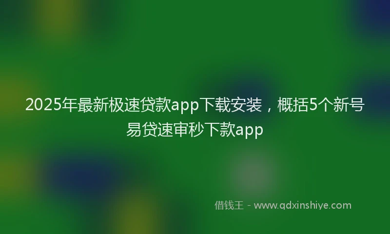 2025年最新极速贷款app下载安装，概括5个新号易贷速审秒下款app