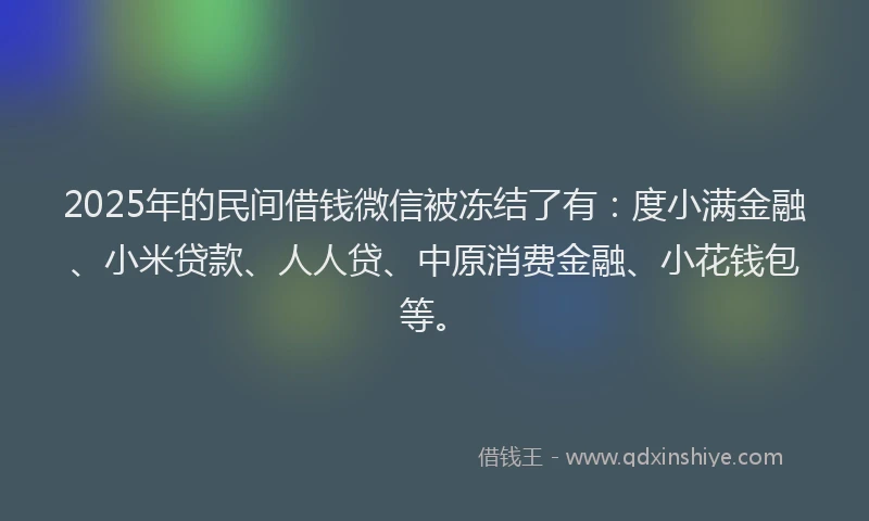 2025年的民间借钱微信被冻结了有：度小满金融、小米贷款、人人贷、中原消费金融、小花钱包等。