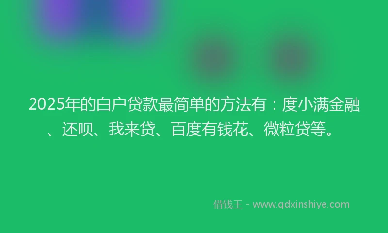 2025年的白户贷款最简单的方法有：度小满金融、还呗、我来贷、百度有钱花、微粒贷等。