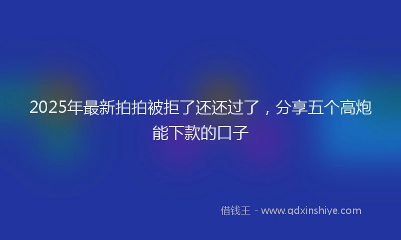 2025年最新拍拍被拒了还还过了，分享五个高炮能下款的口子