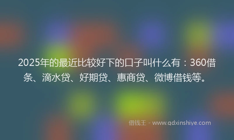 2025年的最近比较好下的口子叫什么有：360借条、滴水贷、好期贷、惠商贷、微博借钱等。