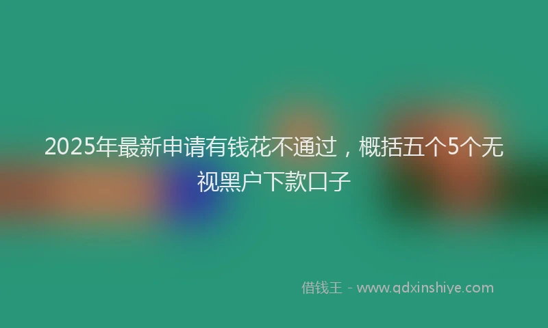 2025年最新申请有钱花不通过，概括五个5个无视黑户下款口子