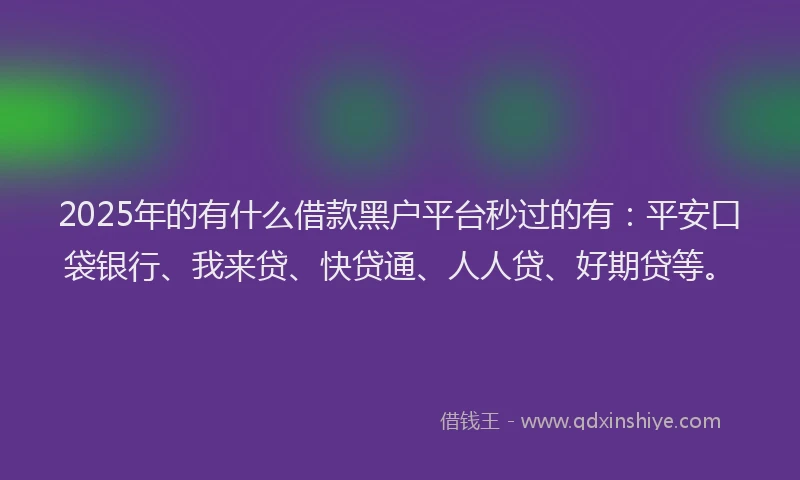 2025年的有什么借款黑户平台秒过的有：平安口袋银行、我来贷、快贷通、人人贷、好期贷等。