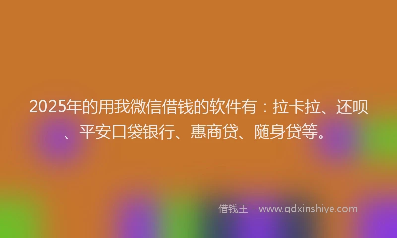 2025年的用我微信借钱的软件有：拉卡拉、还呗、平安口袋银行、惠商贷、随身贷等。