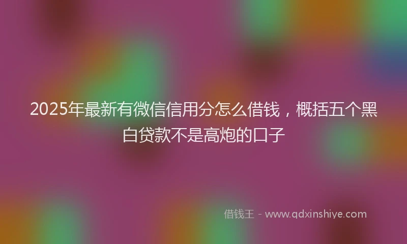 2025年最新有微信信用分怎么借钱，概括五个黑白贷款不是高炮的口子
