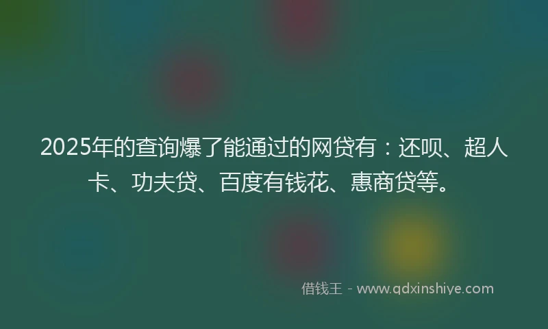 2025年的查询爆了能通过的网贷有：还呗、超人卡、功夫贷、百度有钱花、惠商贷等。