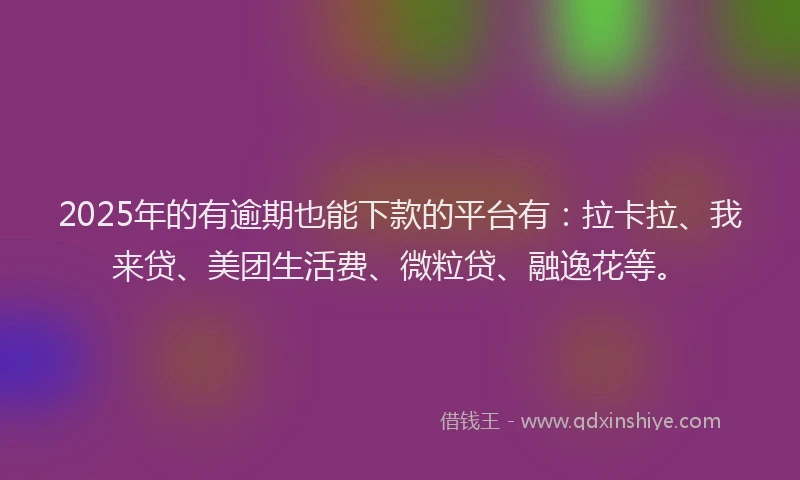 2025年的有逾期也能下款的平台有：拉卡拉、我来贷、美团生活费、微粒贷、融逸花等。