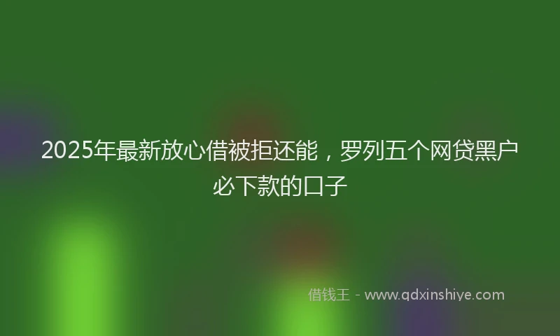 2025年最新放心借被拒还能，罗列五个网贷黑户必下款的口子