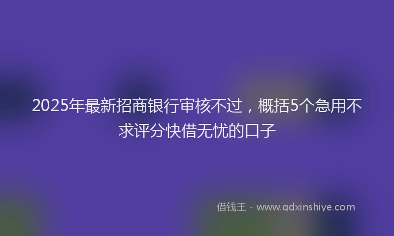 2025年最新招商银行审核不过，概括5个急用不求评分快借无忧的口子
