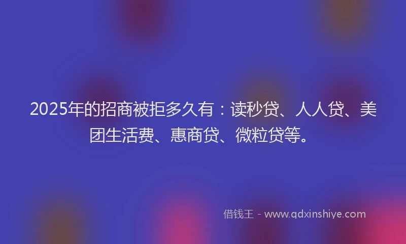 2025年的招商被拒多久有：读秒贷、人人贷、美团生活费、惠商贷、微粒贷等。