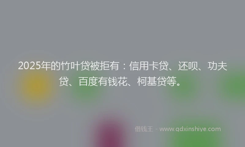 2025年的竹叶贷被拒有：信用卡贷、还呗、功夫贷、百度有钱花、柯基贷等。