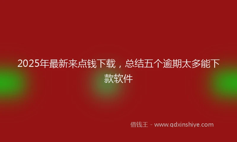 2025年最新来点钱下载，总结五个逾期太多能下款软件