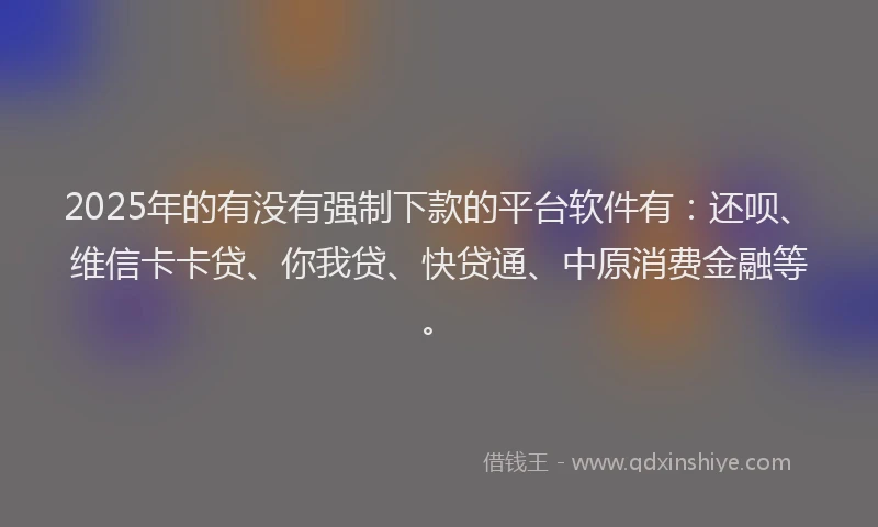 2025年的有没有强制下款的平台软件有：还呗、维信卡卡贷、你我贷、快贷通、中原消费金融等。