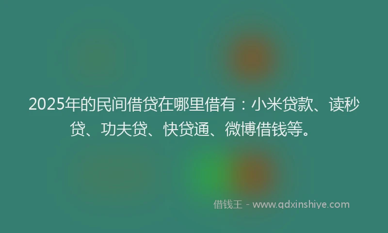 2025年的民间借贷在哪里借有：小米贷款、读秒贷、功夫贷、快贷通、微博借钱等。