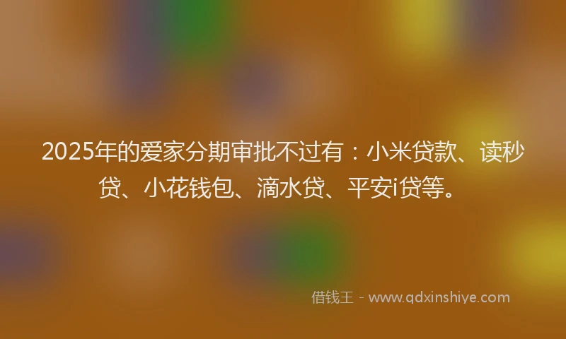 2025年的爱家分期审批不过有：小米贷款、读秒贷、小花钱包、滴水贷、平安i贷等。