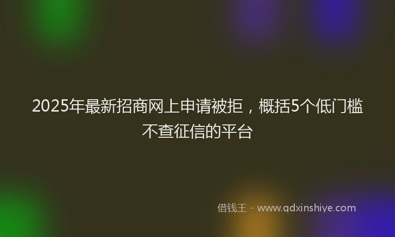2025年最新招商网上申请被拒，概括5个低门槛不查征信的平台