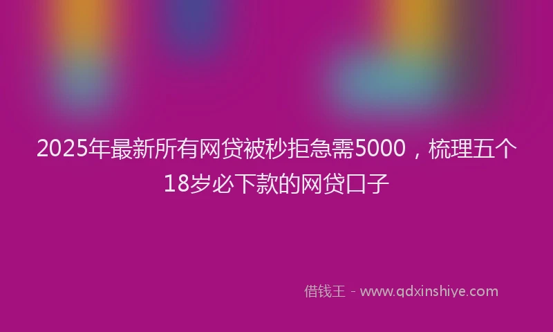 2025年最新所有网贷被秒拒急需5000，梳理五个18岁必下款的网贷口子