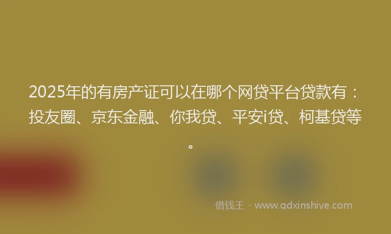 2025年的有房产证可以在哪个网贷平台贷款有：投友圈、京东金融、你我贷、平安i贷、柯基贷等。