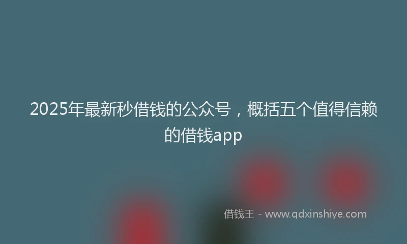 2025年最新秒借钱的公众号，概括五个值得信赖的借钱app