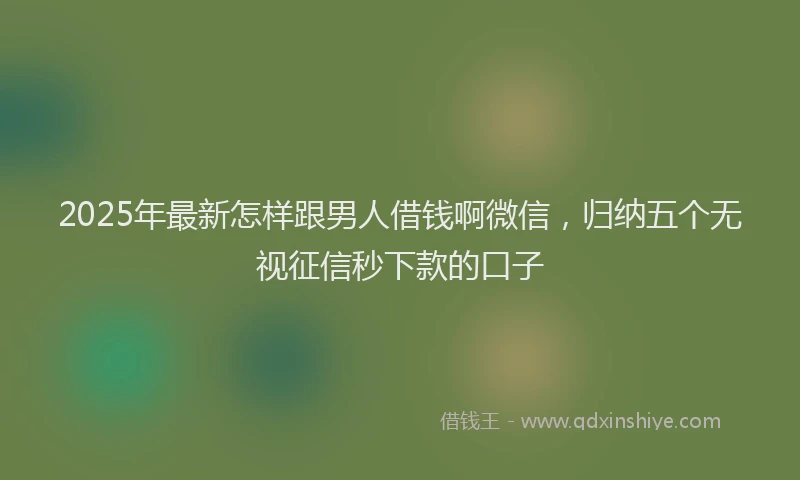 2025年最新怎样跟男人借钱啊微信，归纳五个无视征信秒下款的口子