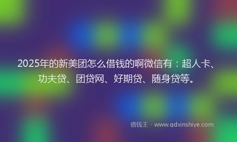 2025年的新美团怎么借钱的啊微信有：超人卡、功夫贷、团贷网、好期贷、随身贷等。