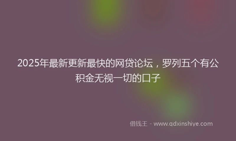 2025年最新更新最快的网贷论坛，罗列五个有公积金无视一切的口子