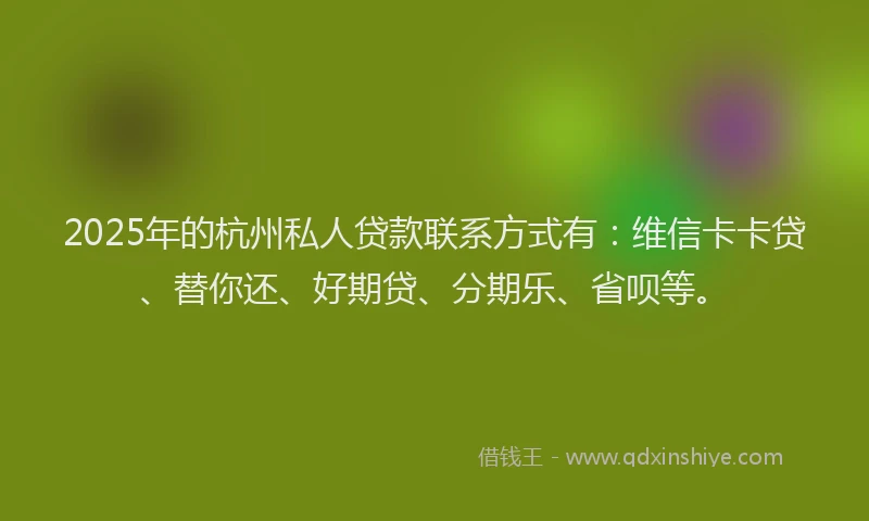 2025年的杭州私人贷款联系方式有：维信卡卡贷、替你还、好期贷、分期乐、省呗等。