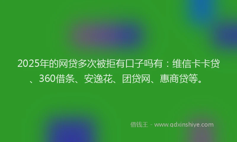 2025年的网贷多次被拒有口子吗有：维信卡卡贷、360借条、安逸花、团贷网、惠商贷等。