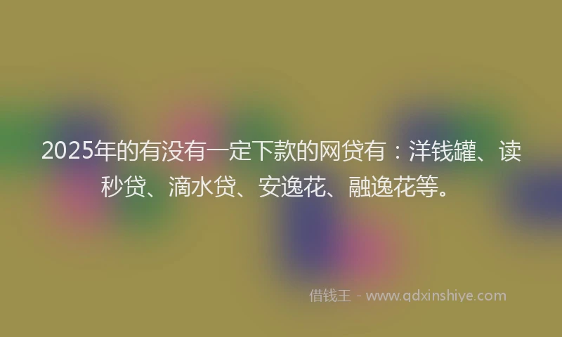 2025年的有没有一定下款的网贷有：洋钱罐、读秒贷、滴水贷、安逸花、融逸花等。