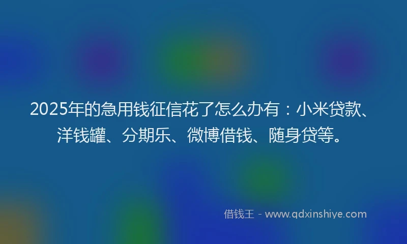 2025年的急用钱征信花了怎么办有：小米贷款、洋钱罐、分期乐、微博借钱、随身贷等。