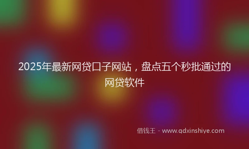2025年最新网贷口子网站，盘点五个秒批通过的网贷软件