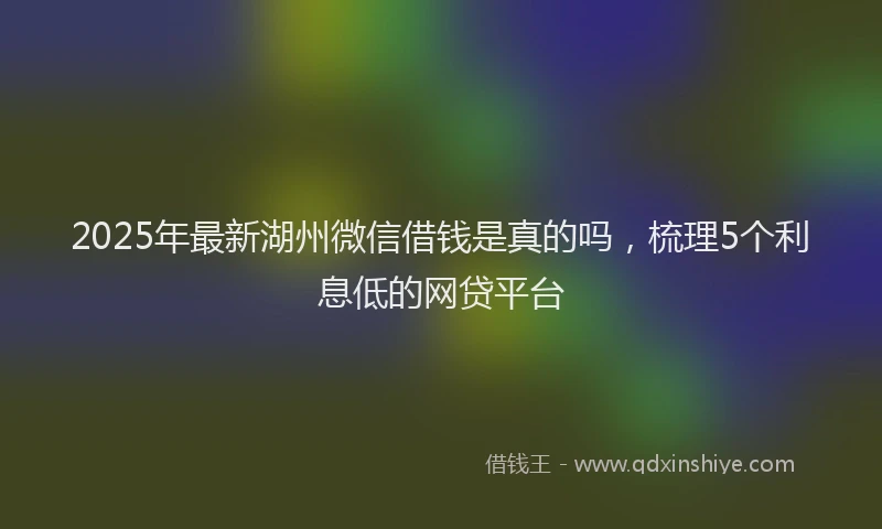 2025年最新湖州微信借钱是真的吗，梳理5个利息低的网贷平台