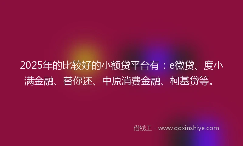2025年的比较好的小额贷平台有：e微贷、度小满金融、替你还、中原消费金融、柯基贷等。