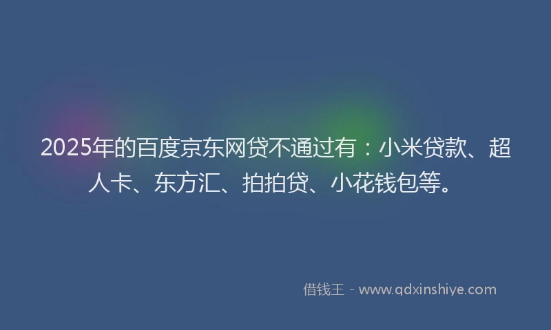 2025年的百度京东网贷不通过有：小米贷款、超人卡、东方汇、拍拍贷、小花钱包等。