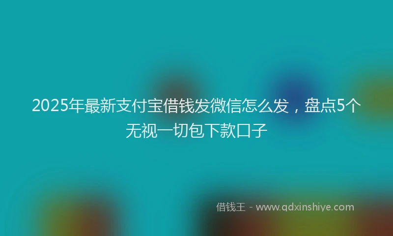 2025年最新支付宝借钱发微信怎么发，盘点5个无视一切包下款口子