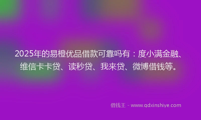 2025年的易橙优品借款可靠吗有：度小满金融、维信卡卡贷、读秒贷、我来贷、微博借钱等。