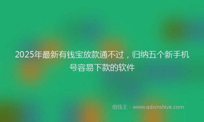 2025年最新有钱宝放款通不过，归纳五个新手机号容易下款的软件