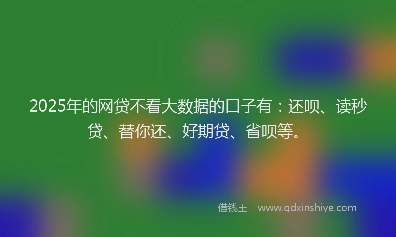 2025年的网贷不看大数据的口子有：还呗、读秒贷、替你还、好期贷、省呗等。
