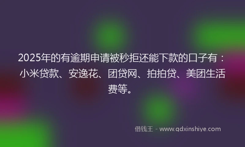 2025年的有逾期申请被秒拒还能下款的口子有：小米贷款、安逸花、团贷网、拍拍贷、美团生活费等。