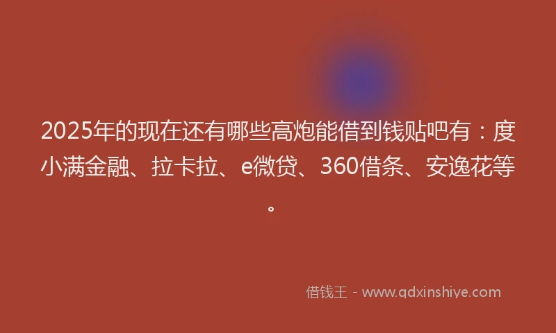 2025年的现在还有哪些高炮能借到钱贴吧有：度小满金融、拉卡拉、e微贷、360借条、安逸花等。