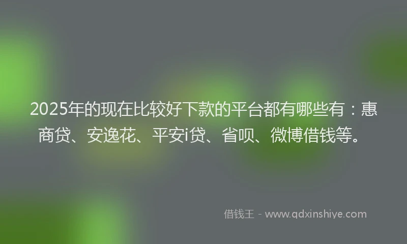 2025年的现在比较好下款的平台都有哪些有：惠商贷、安逸花、平安i贷、省呗、微博借钱等。