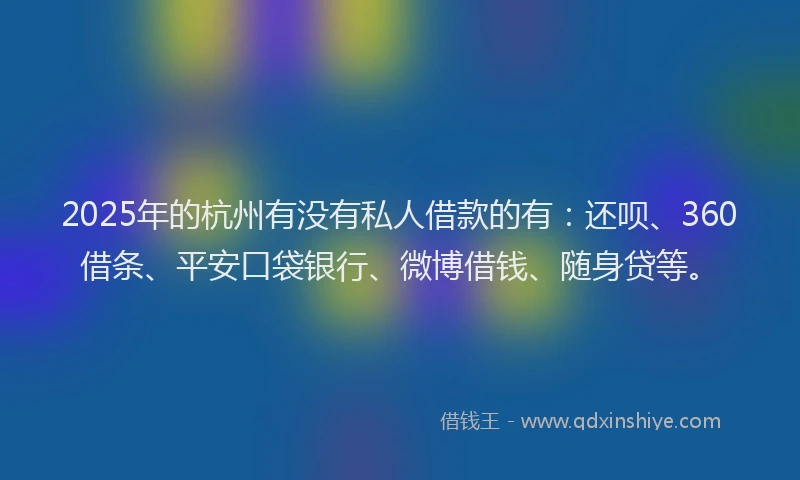 2025年的杭州有没有私人借款的有：还呗、360借条、平安口袋银行、微博借钱、随身贷等。