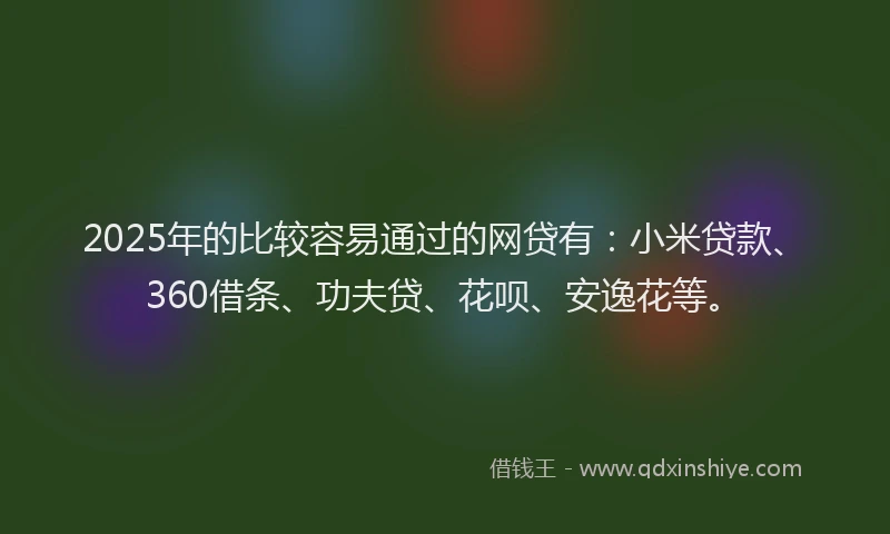 2025年的比较容易通过的网贷有：小米贷款、360借条、功夫贷、花呗、安逸花等。