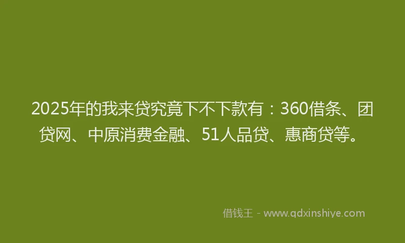 2025年的我来贷究竟下不下款有：360借条、团贷网、中原消费金融、51人品贷、惠商贷等。