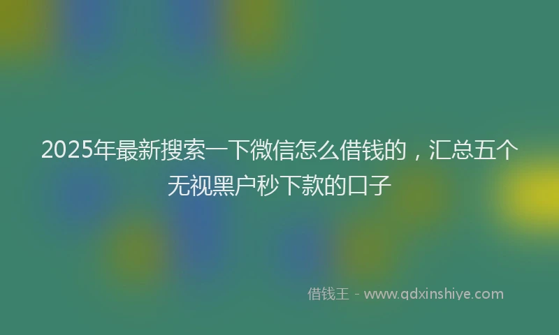 2025年最新搜索一下微信怎么借钱的，汇总五个无视黑户秒下款的口子