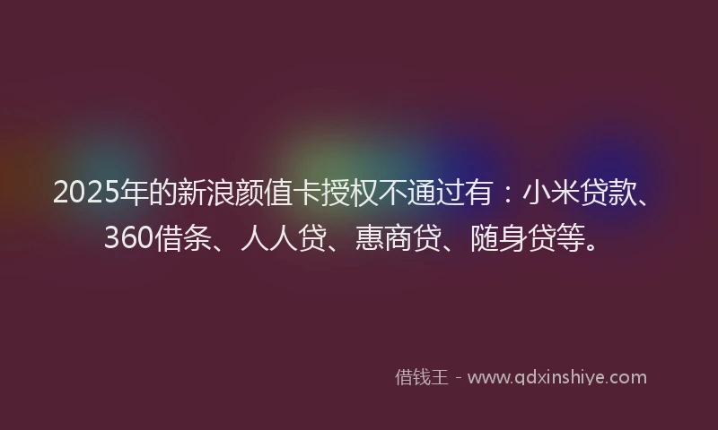 2025年的新浪颜值卡授权不通过有：小米贷款、360借条、人人贷、惠商贷、随身贷等。