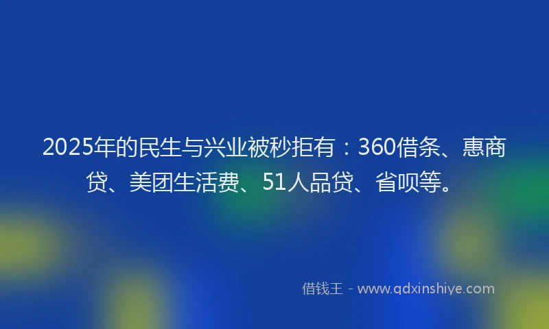2025年的民生与兴业被秒拒有：360借条、惠商贷、美团生活费、51人品贷、省呗等。