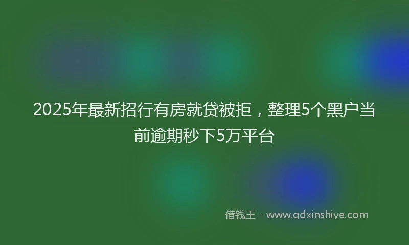 2025年最新招行有房就贷被拒，整理5个黑户当前逾期秒下5万平台