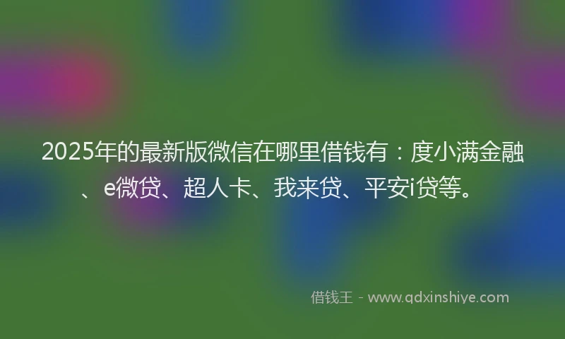 2025年的最新版微信在哪里借钱有：度小满金融、e微贷、超人卡、我来贷、平安i贷等。