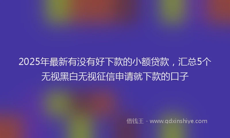 2025年最新有没有好下款的小额贷款，汇总5个无视黑白无视征信申请就下款的口子